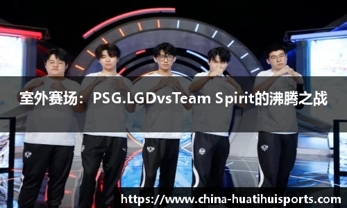 室外赛场：PSG.LGDvsTeam Spirit的沸腾之战